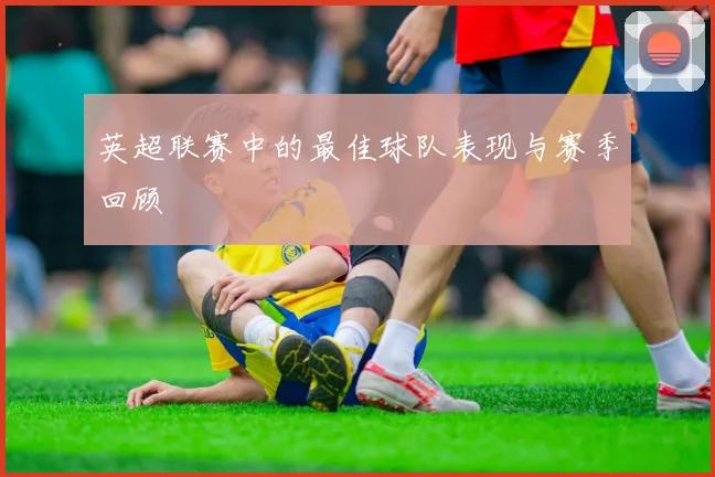 英超联赛中的最佳球队表现与赛季回顾