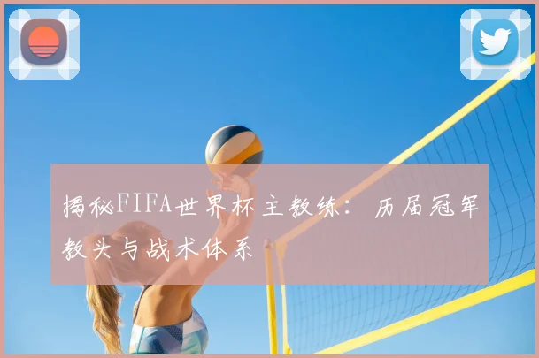 揭秘FIFA世界杯主教练：历届冠军教头与战术体系