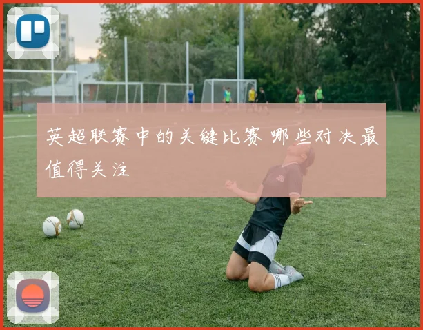 英超联赛中的关键比赛 哪些对决最值得关注