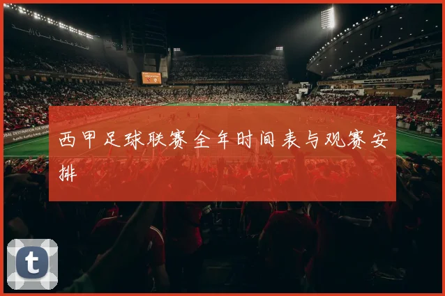 西甲足球联赛全年时间表与观赛安排